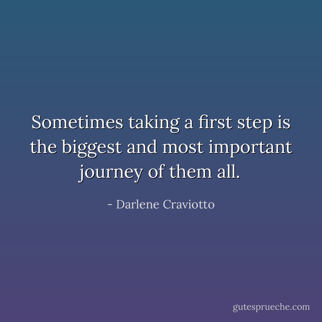 Sometimes taking a first step is the biggest and most important journey of them all. - Darlene Craviotto