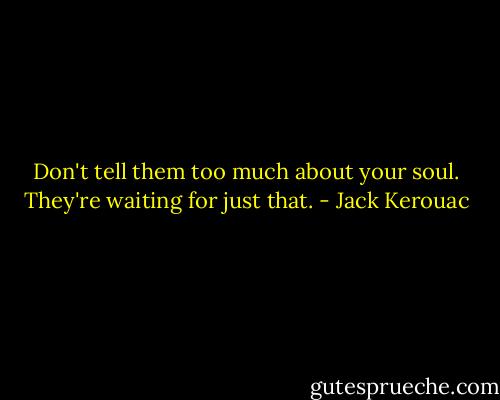 Don't tell them too much about your soul. They're waiting for just that. - Jack Kerouac
