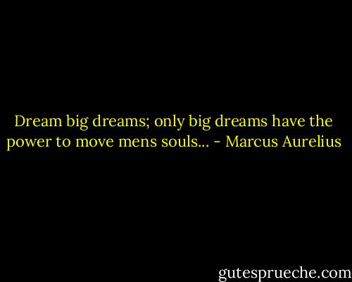 Dream big dreams; only big dreams have the power to move mens souls... - Marcus Aurelius