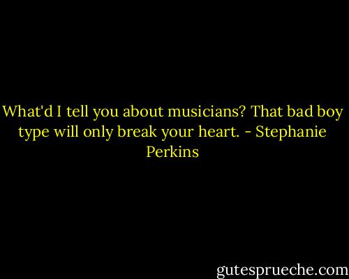 What'd I tell you about musicians? That bad boy type will only break your heart. - Stephanie Perkins