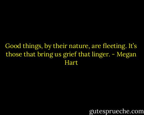 Good things, by their nature, are fleeting. It’s those that bring us grief that linger. - Megan Hart