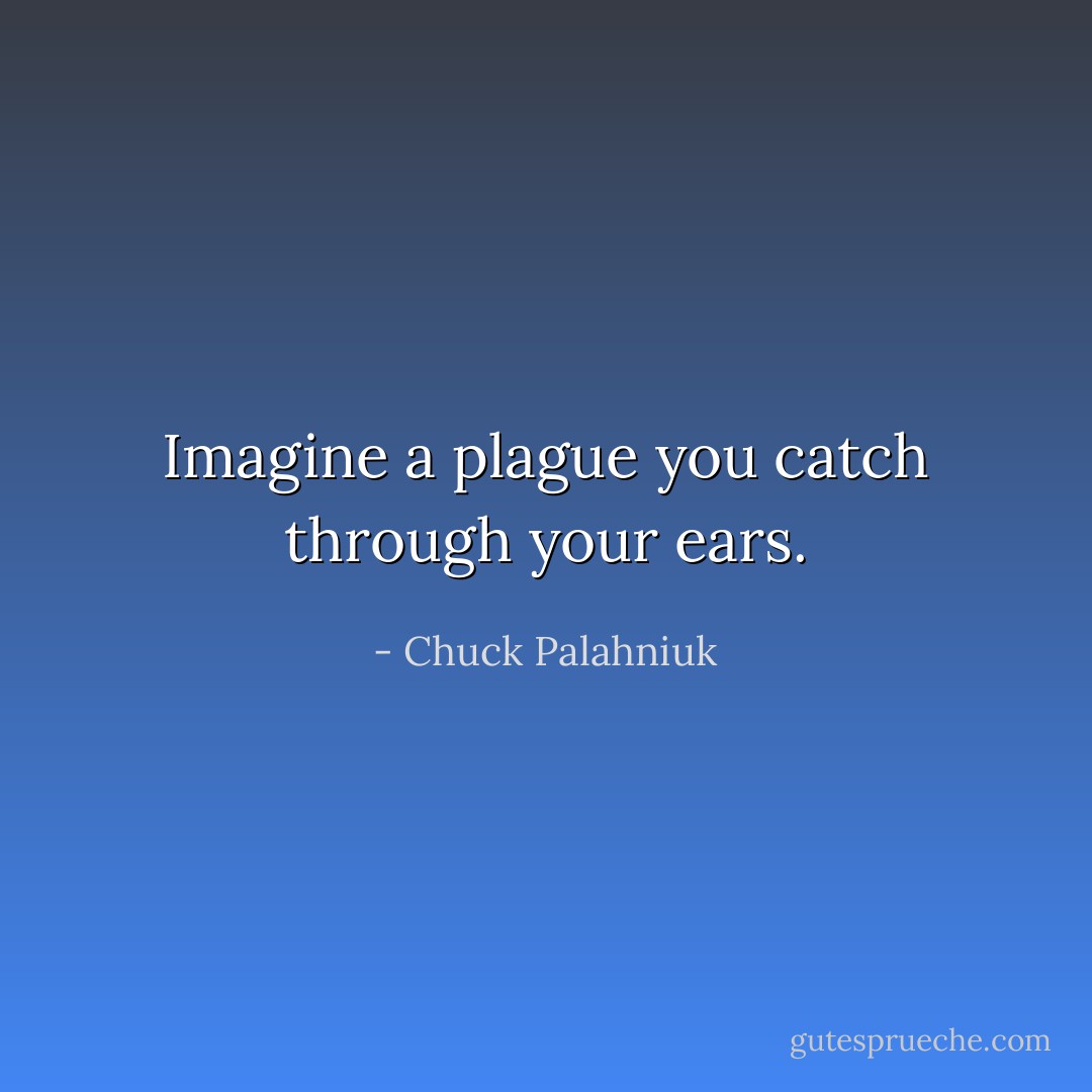 Imagine a plague you catch through your ears. - Chuck Palahniuk