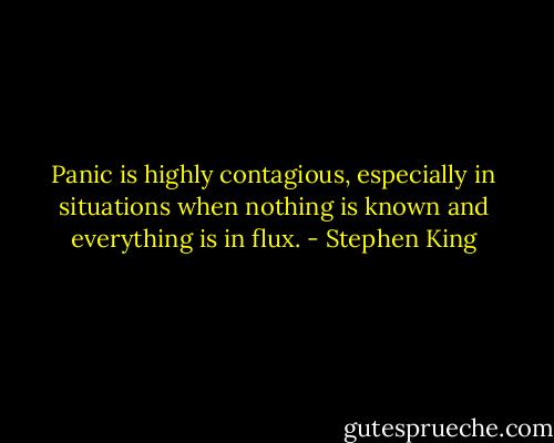 Panic is highly contagious, especially in situations when nothing is known and everything is in flux. - Stephen King