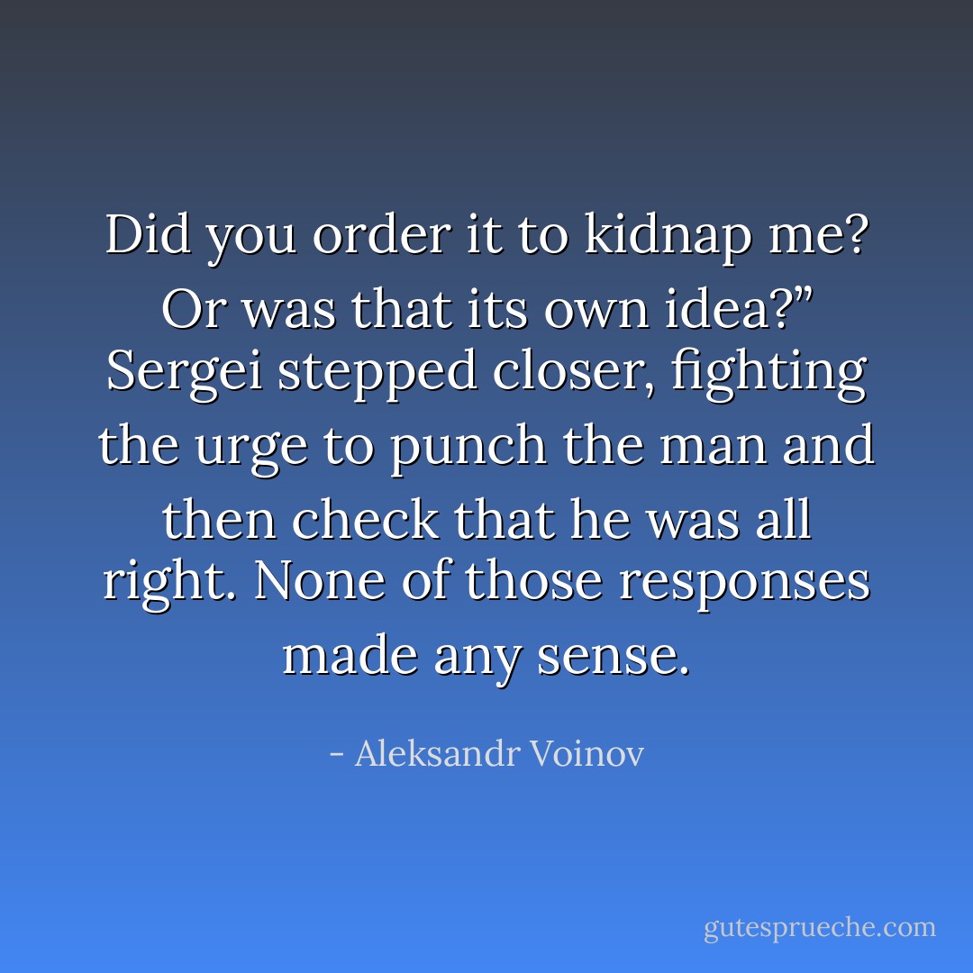 Did you order it to kidnap me? Or was that its own idea?” Sergei stepped closer, fighting the urge to punch the man and then check that he was all right. None of those responses made any sense. - Aleksandr Voinov