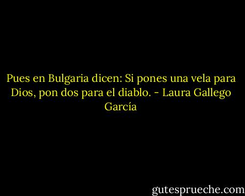 Pues en Bulgaria dicen: Si pones una vela para Dios, pon dos para el diablo. - Laura Gallego García