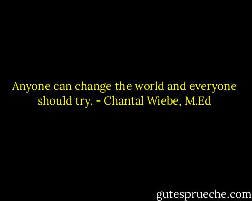 Anyone can change the world and everyone should try. - Chantal Wiebe, M.Ed