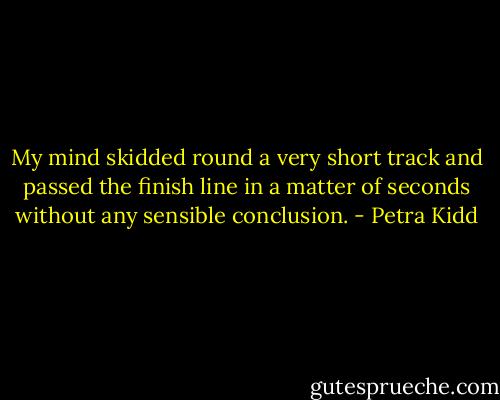 My mind skidded round a very short track and passed the finish line in a matter of seconds without any sensible conclusion. - Petra Kidd