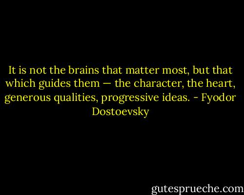 It is not the brains that matter most, but that which guides them — the character, the heart, generous qualities, progressive ideas. - Fyodor Dostoevsky