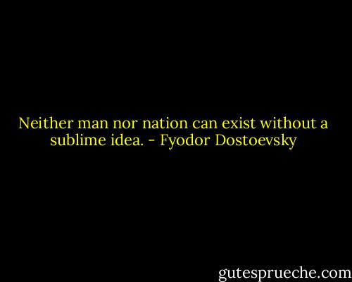 Neither man nor nation can exist without a sublime idea. - Fyodor Dostoevsky