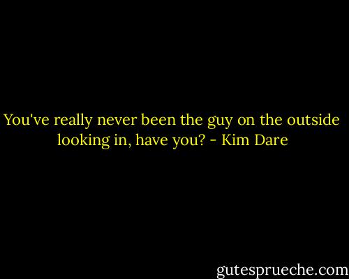 You've really never been the guy on the outside looking in, have you? - Kim Dare