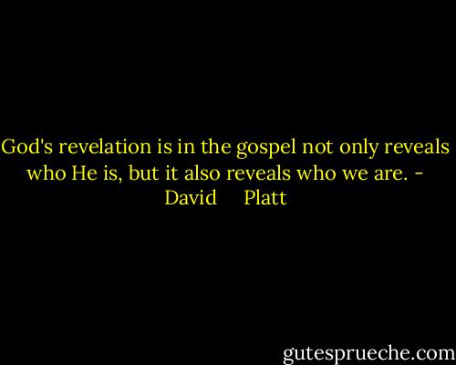 God's revelation is in the gospel not only reveals who He is, but it also reveals who we are. - David     Platt
