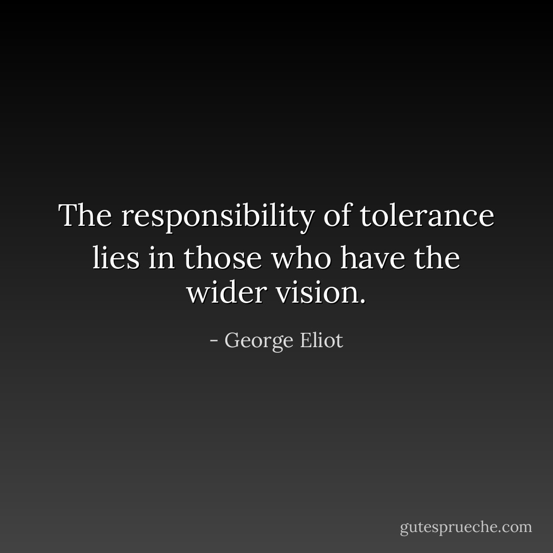 The responsibility of tolerance lies in those who have the wider vision. - George Eliot