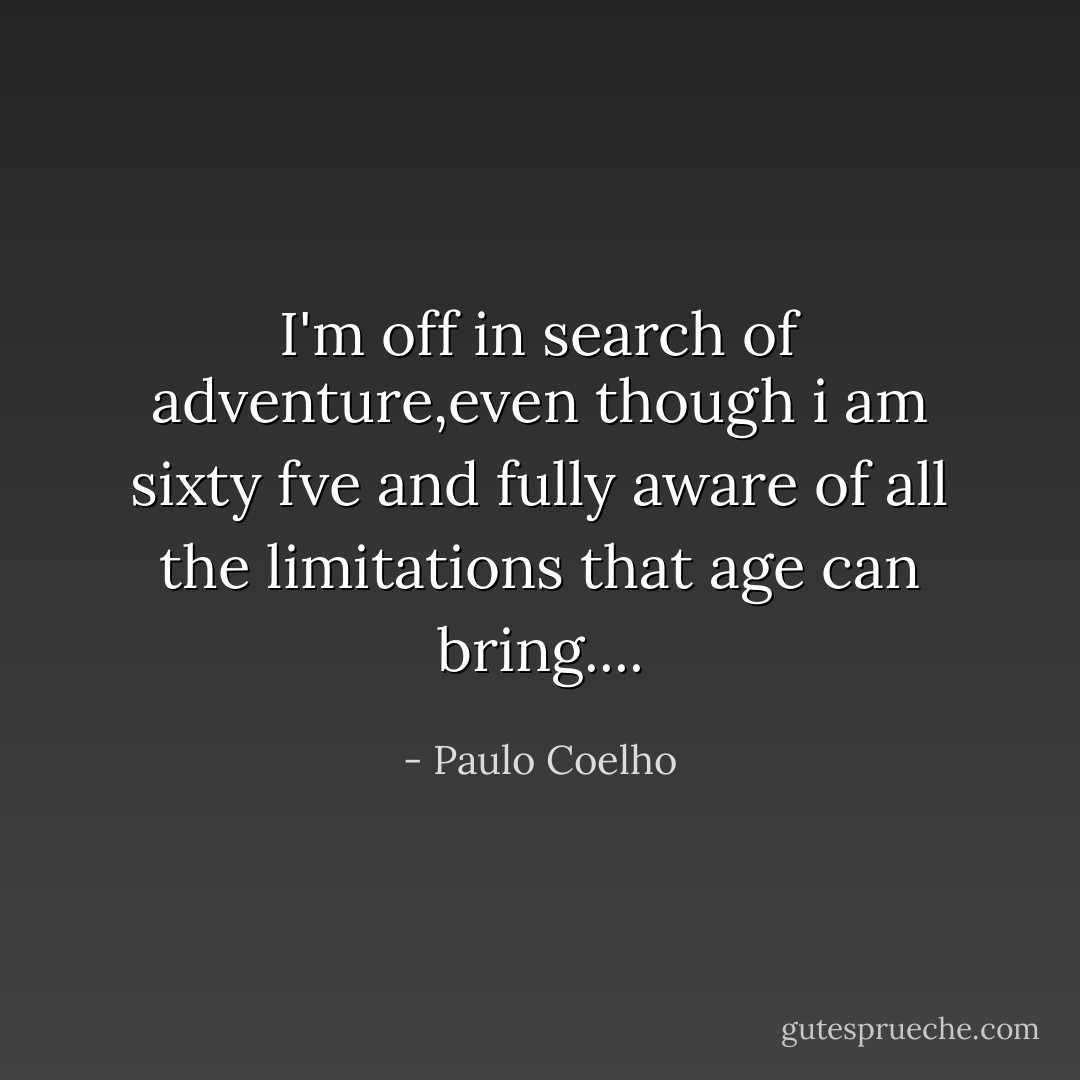 I'm off in search of adventure,even though<br />i am sixty fve and fully aware of all the limitations that age can bring.... - Paulo Coelho