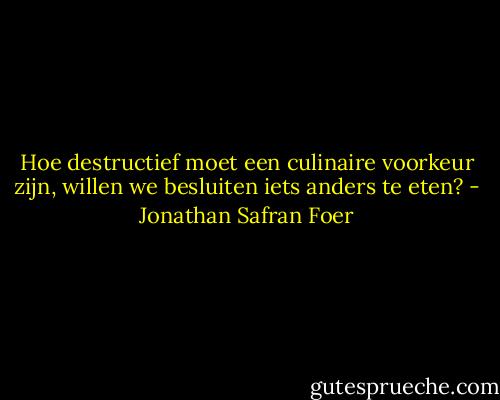 Hoe destructief moet een culinaire voorkeur zijn, willen we besluiten iets anders te eten? - Jonathan Safran Foer