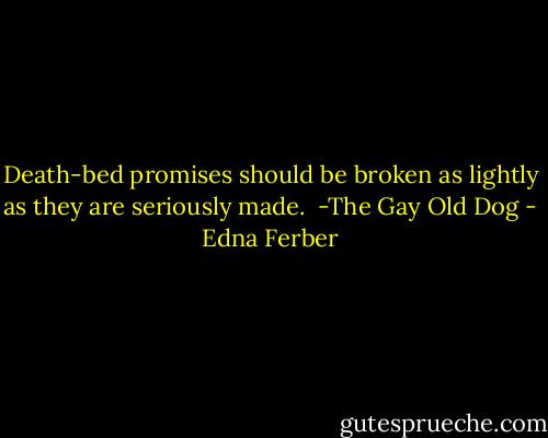 Death-bed promises should be broken as lightly as they are seriously made.<br /><br />-The Gay Old Dog - Edna Ferber