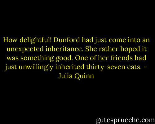 How delightful! Dunford had just come into an unexpected inheritance. She rather hoped it was something good. One of her friends had just unwillingly inherited thirty-seven cats. - Julia Quinn