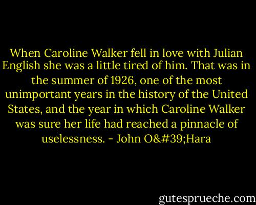 When Caroline Walker fell in love with Julian English she was a little tired of him. That was in the summer of 1926, one of the most unimportant years in the history of the United States, and the year in which Caroline Walker was sure her life had reached a pinnacle of uselessness. - John O'Hara