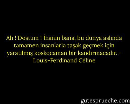 Ah ! Dostum ! İnanın bana, bu dünya aslında tamamen insanlarla taşak geçmek için yaratılmış koskocaman bir kandırmacadır. - Louis-Ferdinand Céline