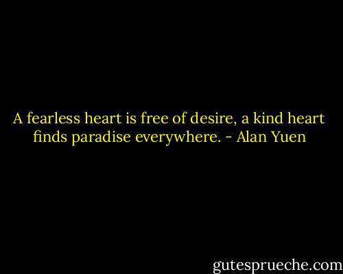 A fearless heart is free of desire, a kind heart finds paradise everywhere. - Alan Yuen