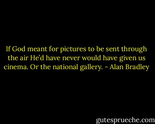 If God meant for pictures to be sent through the air He’d have never would have given us cinema. Or the national gallery. - Alan Bradley