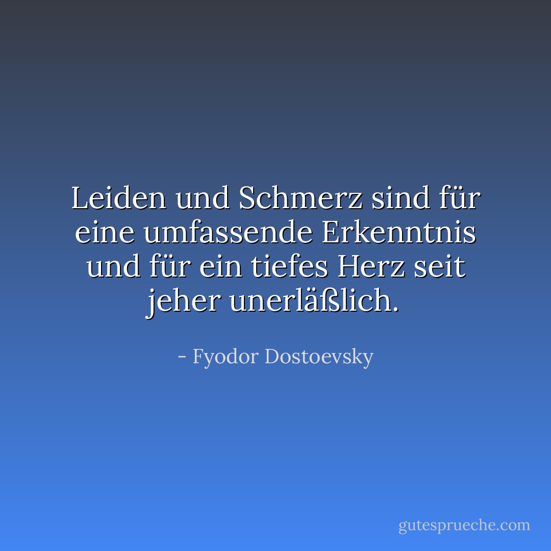 Leiden und Schmerz sind für eine umfassende Erkenntnis und für ein tiefes Herz seit jeher unerläßlich. - Fyodor Dostoevsky