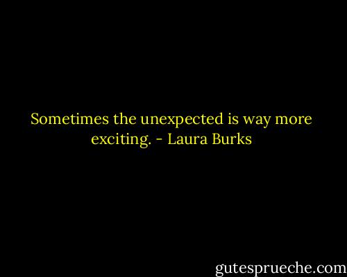 Sometimes the unexpected is way more exciting. - Laura Burks