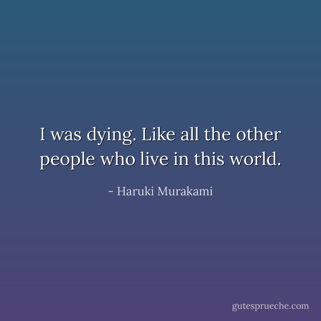 I was dying. Like all the other people who live in this world. - Haruki Murakami