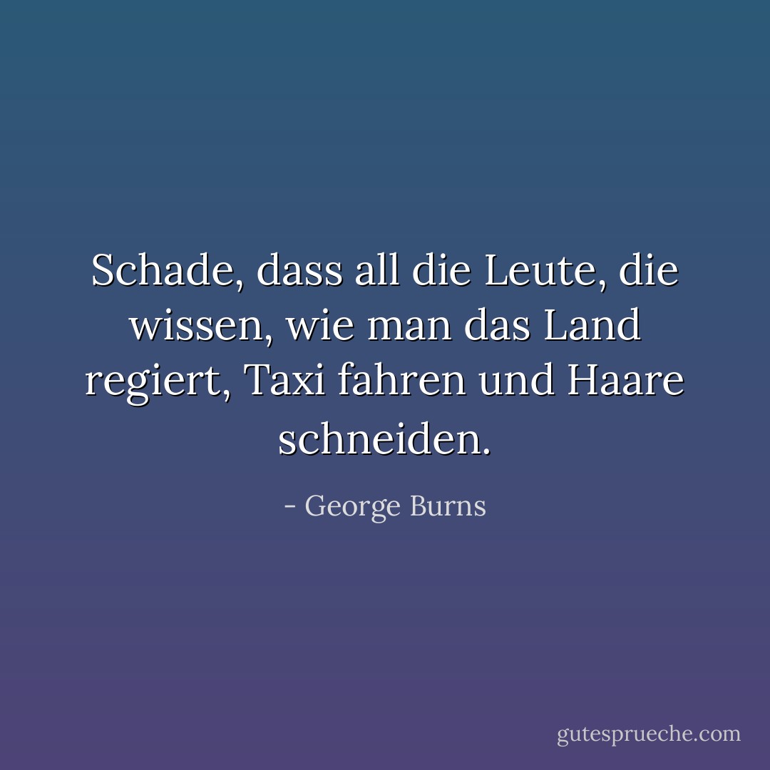Schade, dass all die Leute, die wissen, wie man das Land regiert, Taxi fahren und Haare schneiden. - George Burns<