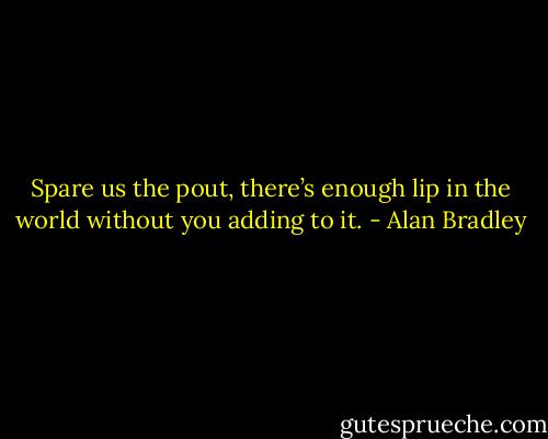 Spare us the pout, there’s enough lip in the world without you adding to it. - Alan Bradley