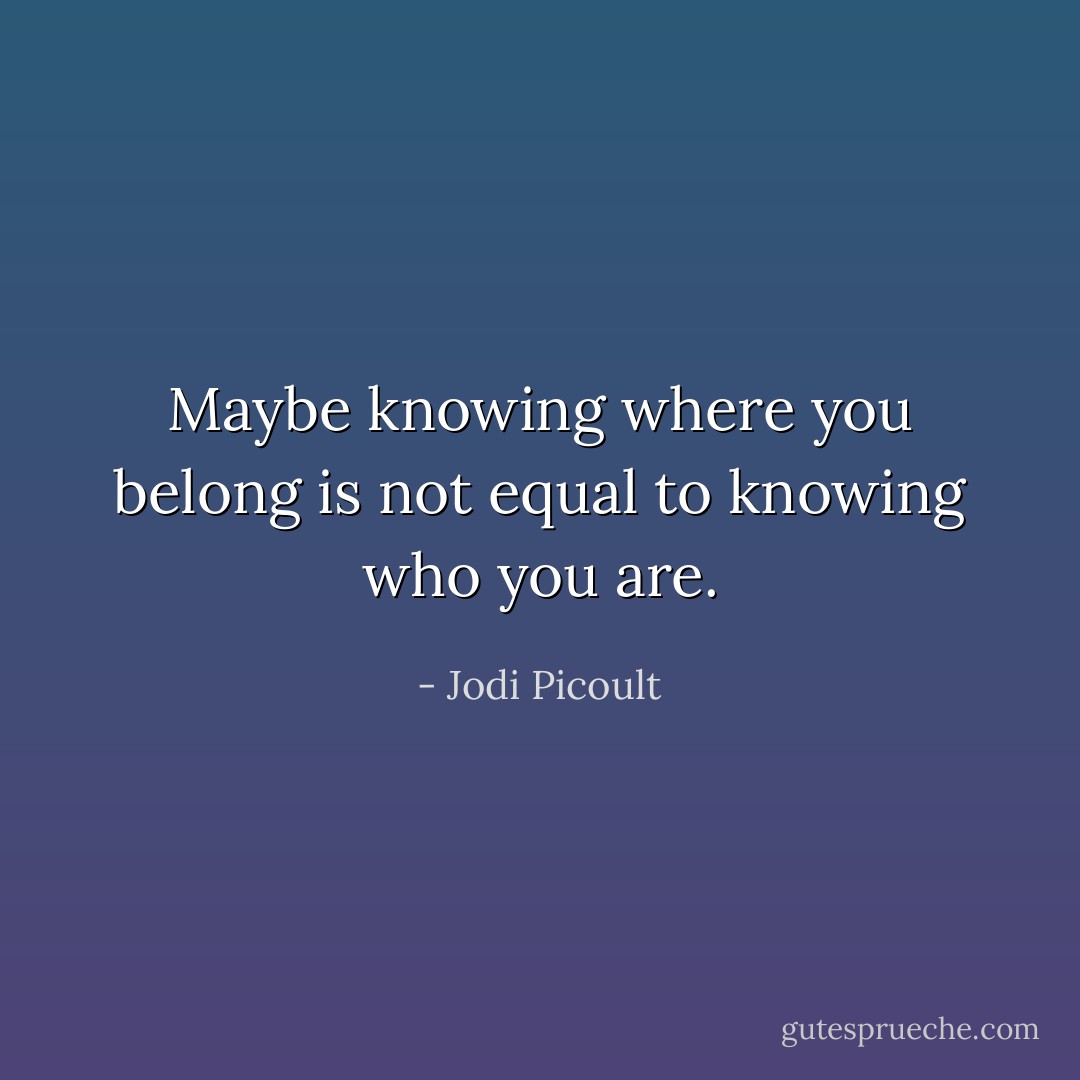 Maybe knowing where you belong is not equal to knowing who you are. - Jodi Picoult