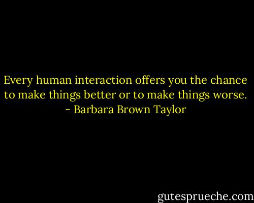 Every human interaction offers you the chance to make things better or to make things worse. - Barbara Brown Taylor