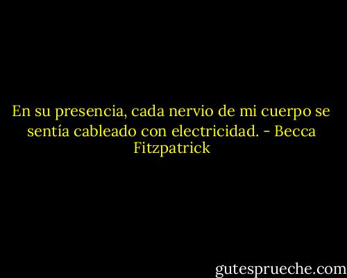 En su presencia, cada nervio de mi cuerpo se sentía cableado con electricidad. - Becca Fitzpatrick