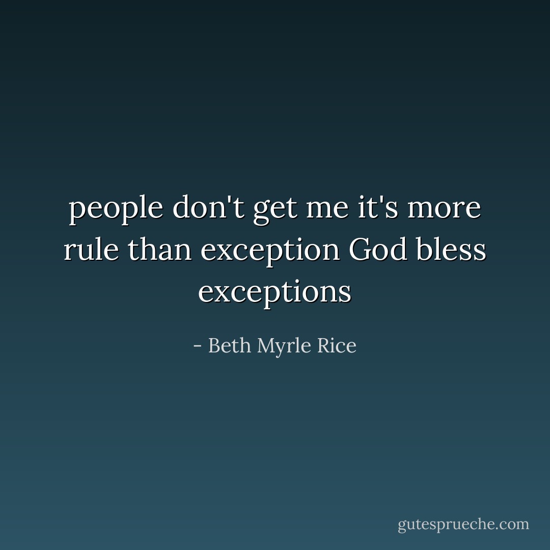 people don't get me<br />it's more rule than exception<br />God bless exceptions - Beth Myrle Rice