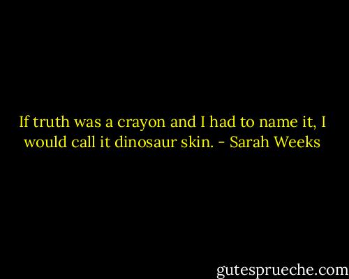 If truth was a crayon and I had to name it, I would call it dinosaur skin. - Sarah Weeks