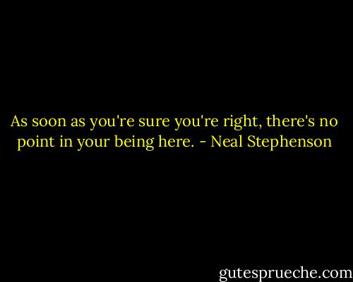 As soon as you're sure you're right, there's no point in your being here. - Neal Stephenson