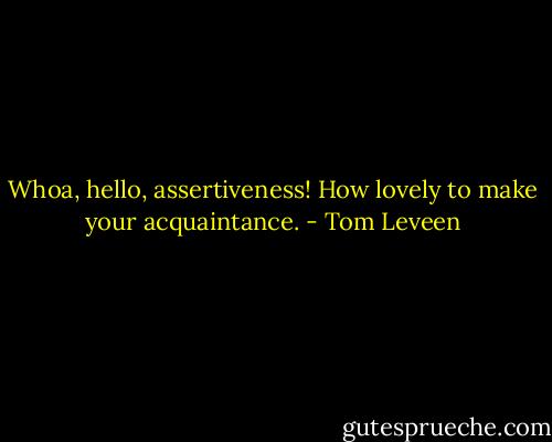 Whoa, hello, assertiveness! How lovely to make your acquaintance. - Tom Leveen