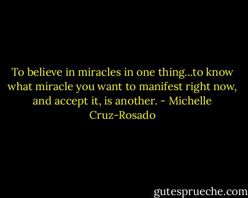 To believe in miracles in one thing...to know what miracle you want to manifest right now, and accept it, is another. - Michelle Cruz-Rosado