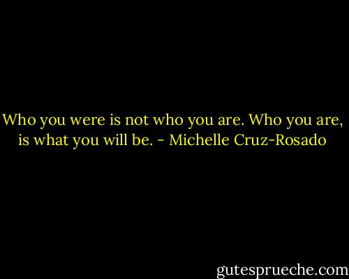 Who you were is not who you are. Who you are, is what you will be. - Michelle Cruz-Rosado