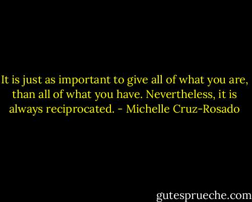 It is just as important to give all of what you are, than all of what you have. Nevertheless, it is always reciprocated. - Michelle Cruz-Rosado