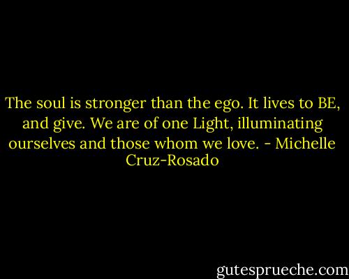 The soul is stronger than the ego. It lives to BE, and give. We are of one Light, illuminating ourselves and those whom we love. - Michelle Cruz-Rosado
