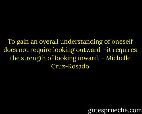 To gain an overall understanding of oneself does not require looking outward - it requires the strength of looking inward. - Michelle Cruz-Rosado
