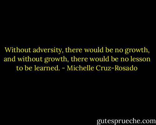 Without adversity, there would be no growth, and without growth, there would be no lesson to be learned. - Michelle Cruz-Rosado
