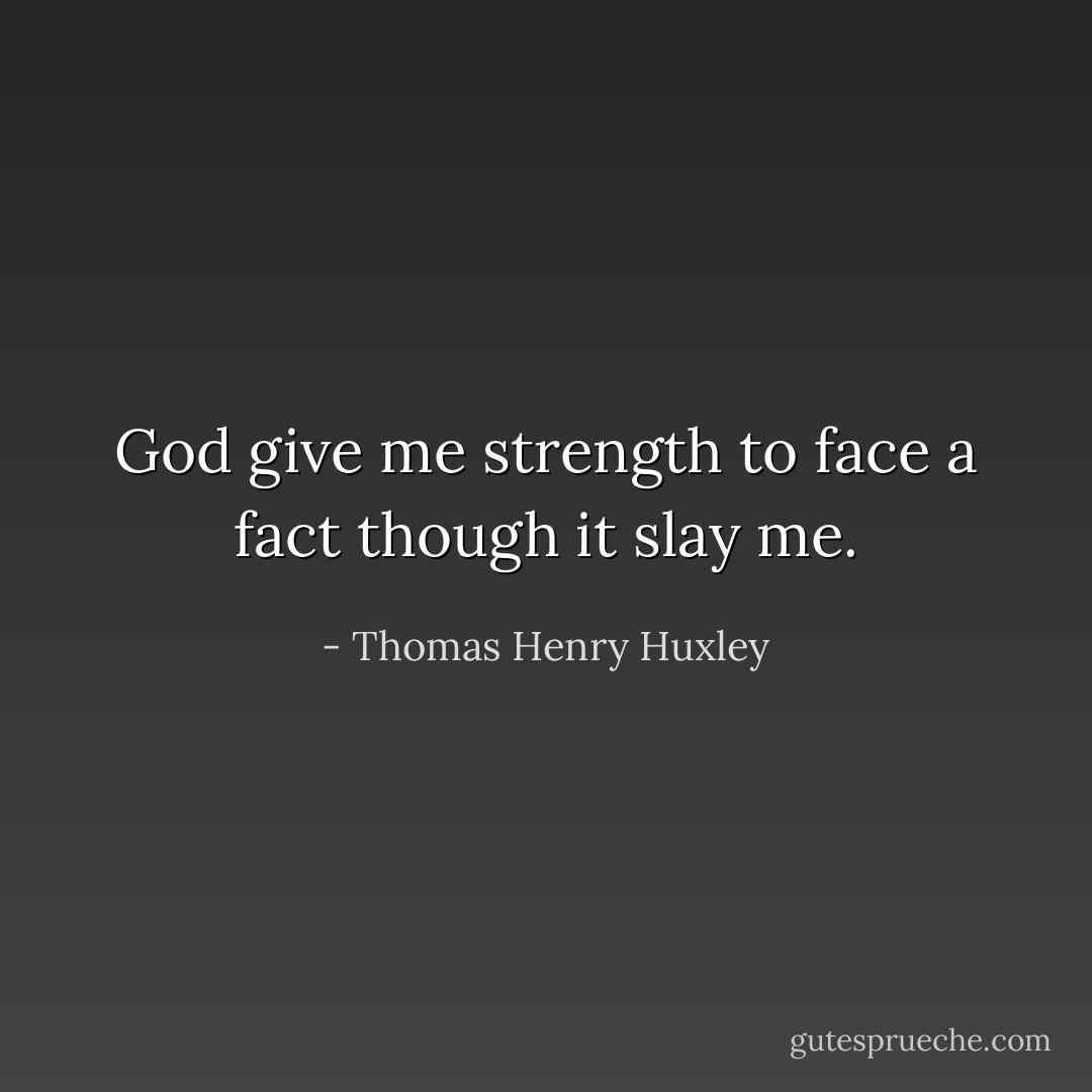 God give me strength to face a fact though it slay me. - Thomas Henry Huxley