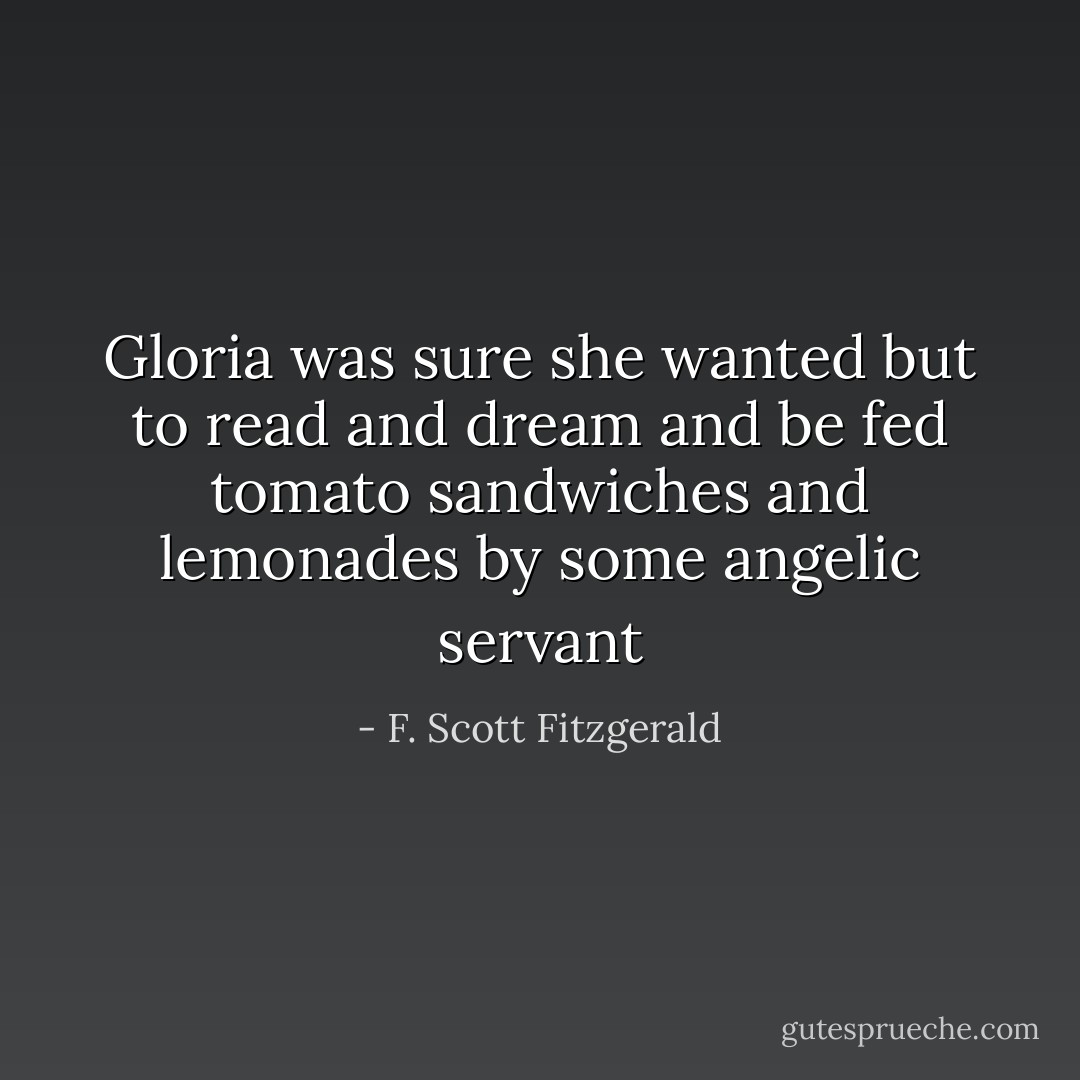 Gloria was sure she wanted but to read and dream and be fed tomato sandwiches and lemonades by some angelic servant - F. Scott Fitzgerald