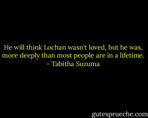 He will think Lochan wasn't loved, but he was, more deeply than most people are in a lifetime. - Tabitha Suzuma