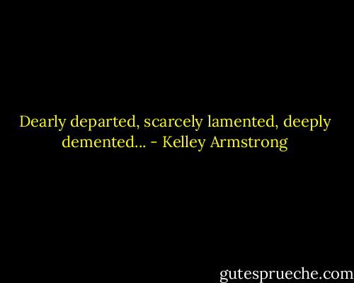 Dearly departed, scarcely lamented, deeply demented... - Kelley Armstrong