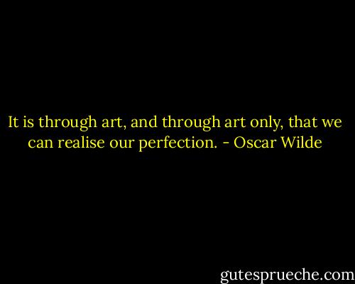 It is through art, and through art only, that we can realise our perfection. - Oscar Wilde