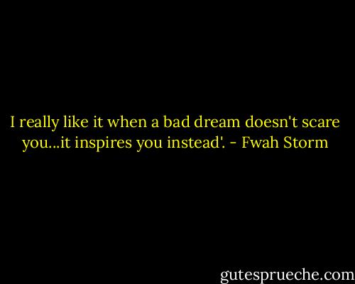 I really like it when a bad dream doesn't scare you...it inspires you instead'. - Fwah Storm