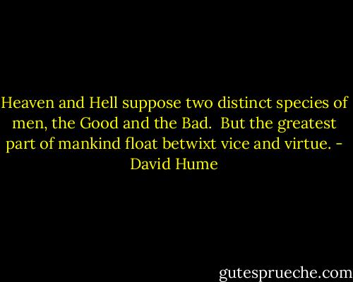 Heaven and Hell suppose two distinct species of men,<br />the Good and the Bad.<br /><br />But the greatest part of mankind float betwixt vice and virtue. - David Hume