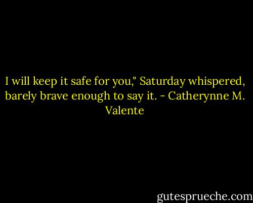 I will keep it safe for you," Saturday whispered, barely brave enough to say it. - Catherynne M. Valente